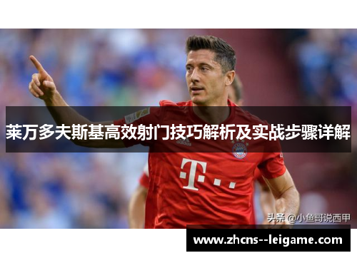 莱万多夫斯基高效射门技巧解析及实战步骤详解