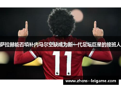 萨拉赫能否填补内马尔空缺成为新一代足坛巨星的接班人