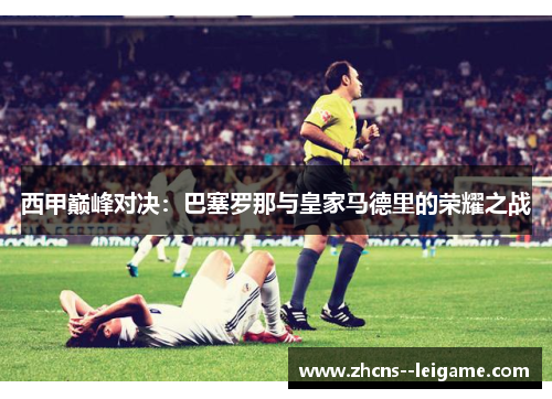 西甲巅峰对决：巴塞罗那与皇家马德里的荣耀之战