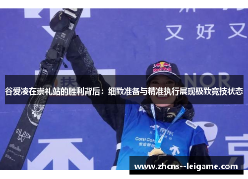 谷爱凌在崇礼站的胜利背后：细致准备与精准执行展现极致竞技状态