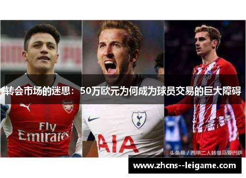 转会市场的迷思:50万欧元为何成为球员交易的巨大障碍 转会市场的迷思:50万欧元为何成为球员交易的巨大障碍