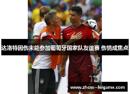 达洛特因伤未能参加葡萄牙国家队友谊赛 伤情成焦点 达洛特因伤未能参加葡萄牙国家队友谊赛 伤情成焦点
