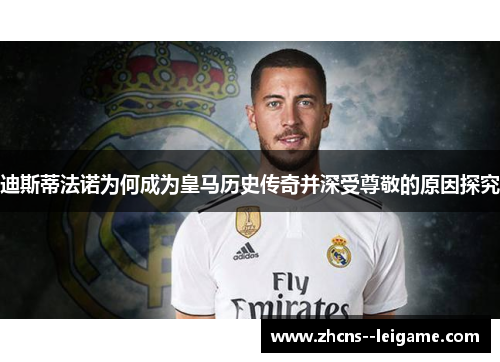 迪斯蒂法诺为何成为皇马历史传奇并深受尊敬的原因探究