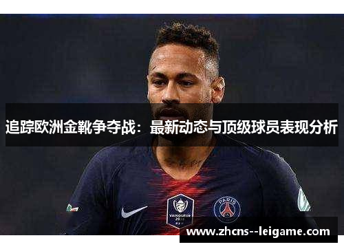 追踪欧洲金靴争夺战:最新动态与顶级球员表现分析 追踪欧洲金靴争夺战:最新动态与顶级球员表现分析
