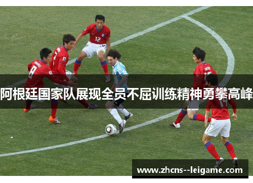 阿根廷国家队展现全员不屈训练精神勇攀高峰