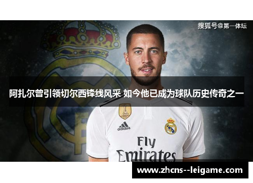 阿扎尔曾引领切尔西锋线风采 如今他已成为球队历史传奇之一 阿扎尔曾引领切尔西锋线风采 如今他已成为球队历史传奇之一