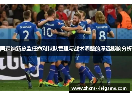 阿森纳新总监任命对球队管理与战术调整的深远影响分析