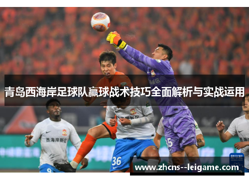 青岛西海岸足球队赢球战术技巧全面解析与实战运用