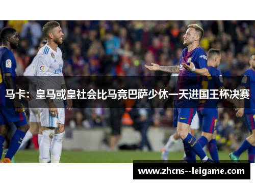 马卡：皇马或皇社会比马竞巴萨少休一天进国王杯决赛