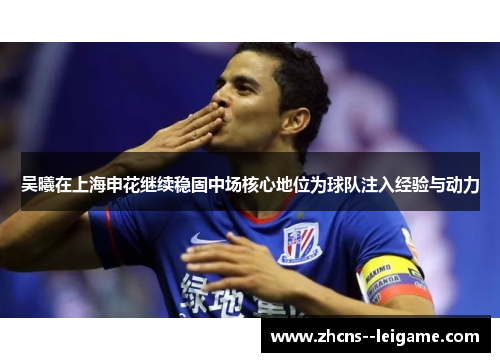 吴曦在上海申花继续稳固中场核心地位为球队注入经验与动力 吴曦在上海申花继续稳固中场核心地位为球队注入经验与动力
