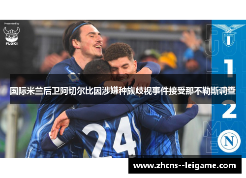 国际米兰后卫阿切尔比因涉嫌种族歧视事件接受那不勒斯调查 国际米兰后卫阿切尔比因涉嫌种族歧视事件接受那不勒斯调查