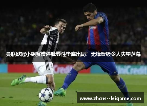 曼联欧冠小组赛遭遇耻辱性垫底出局，无缘晋级令人失望落幕