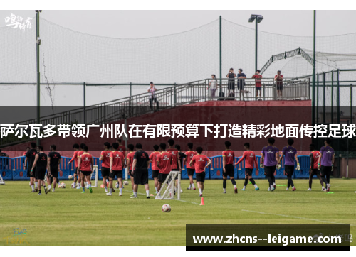 萨尔瓦多带领广州队在有限预算下打造精彩地面传控足球