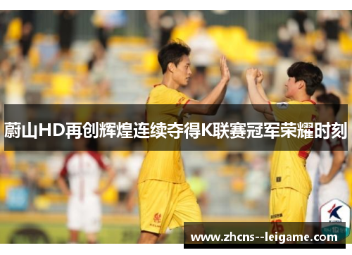 蔚山HD再创辉煌连续夺得K联赛冠军荣耀时刻 蔚山HD再创辉煌连续夺得K联赛冠军荣耀时刻