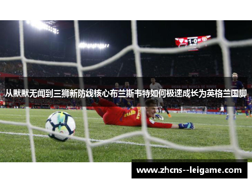 从默默无闻到三狮新防线核心布兰斯韦特如何极速成长为英格兰国脚 从默默无闻到三狮新防线核心布兰斯韦特如何极速成长为英格兰国脚