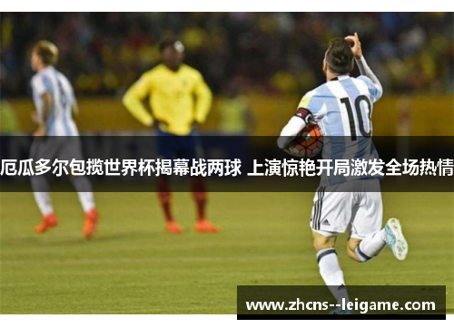 厄瓜多尔包揽世界杯揭幕战两球 上演惊艳开局激发全场热情 厄瓜多尔包揽世界杯揭幕战两球 上演惊艳开局激发全场热情