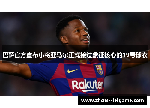 巴萨官方宣布小将亚马尔正式接过象征核心的19号球衣