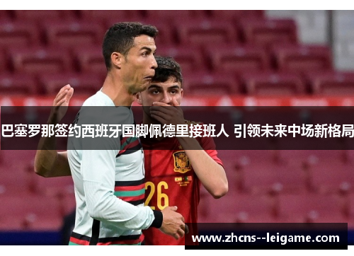 巴塞罗那签约西班牙国脚佩德里接班人 引领未来中场新格局