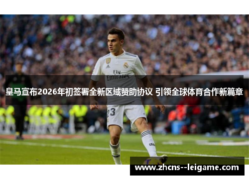 皇马宣布2026年初签署全新区域赞助协议 引领全球体育合作新篇章