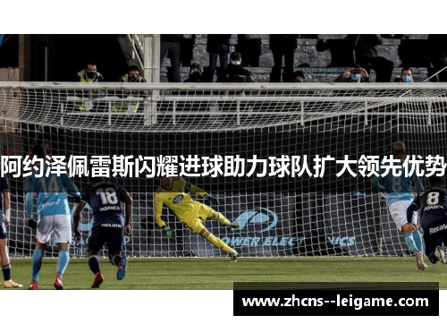 阿约泽佩雷斯闪耀进球助力球队扩大领先优势