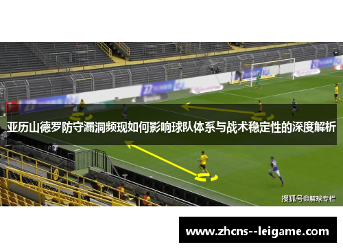 亚历山德罗防守漏洞频现如何影响球队体系与战术稳定性的深度解析 亚历山德罗防守漏洞频现如何影响球队体系与战术稳定性的深度解析