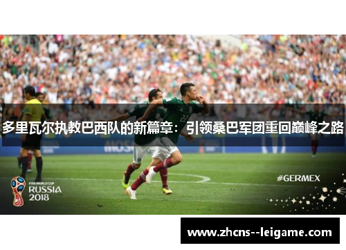 多里瓦尔执教巴西队的新篇章：引领桑巴军团重回巅峰之路