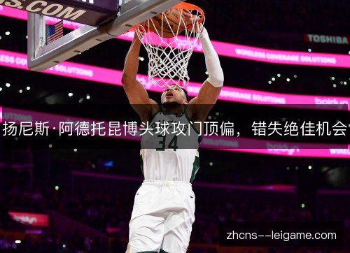 扬尼斯·阿德托昆博头球攻门顶偏，错失绝佳机会